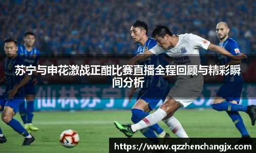 苏宁与申花激战正酣比赛直播全程回顾与精彩瞬间分析