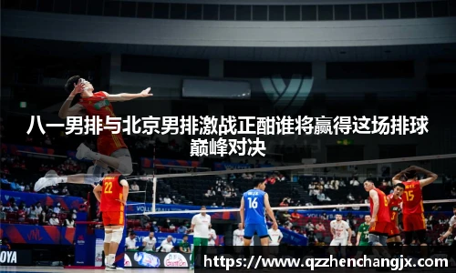 八一男排与北京男排激战正酣谁将赢得这场排球巅峰对决