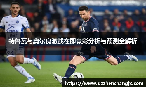 特鲁瓦与奥尔良激战在即竞彩分析与预测全解析