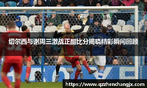 切尔西与谢周三激战正酣比分揭晓精彩瞬间回顾