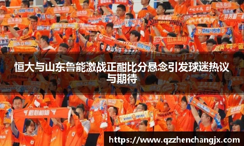 恒大与山东鲁能激战正酣比分悬念引发球迷热议与期待