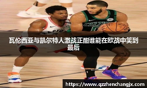 瓦伦西亚与凯尔特人激战正酣谁能在欧战中笑到最后