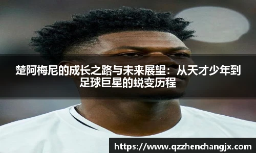 楚阿梅尼的成长之路与未来展望：从天才少年到足球巨星的蜕变历程